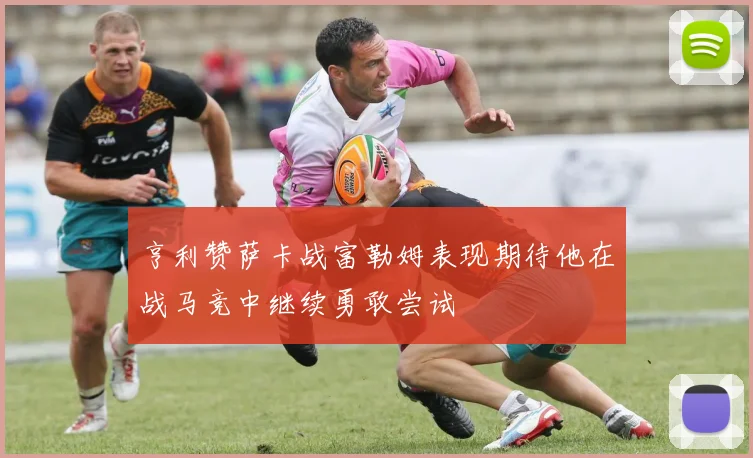 亨利赞萨卡战富勒姆表现期待他在战马竞中继续勇敢尝试