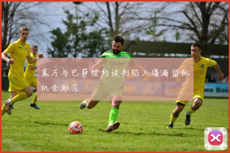 莱万与巴萨续约谈判陷入僵局留队机会渺茫