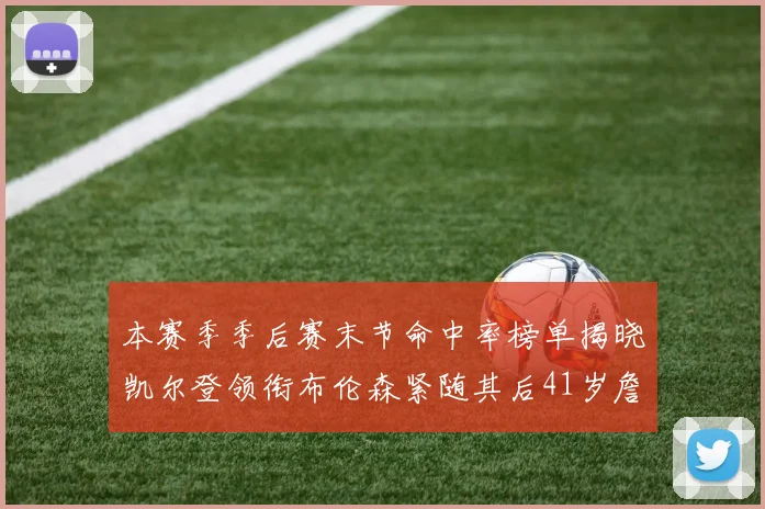 本赛季季后赛末节命中率榜单揭晓凯尔登领衔布伦森紧随其后41岁詹姆斯也在其中