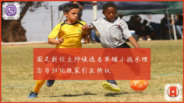国足新任主帅候选名单缩小战术理念与归化政策引发热议