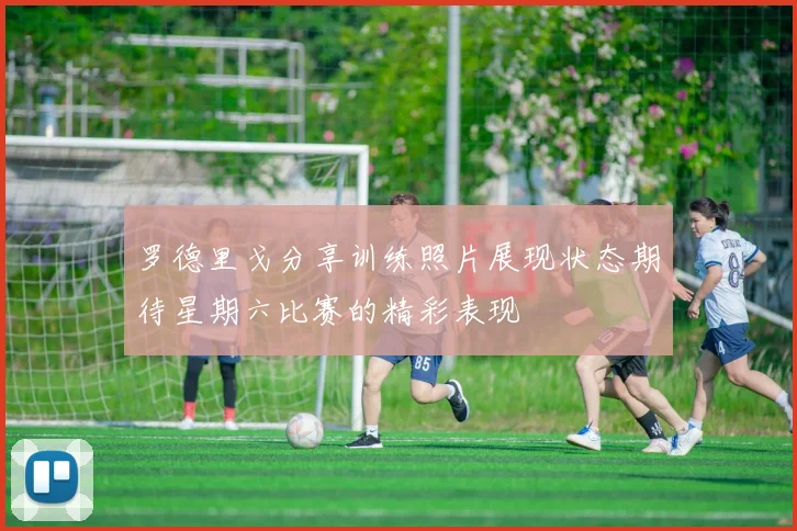 罗德里戈分享训练照片展现状态期待星期六比赛的精彩表现