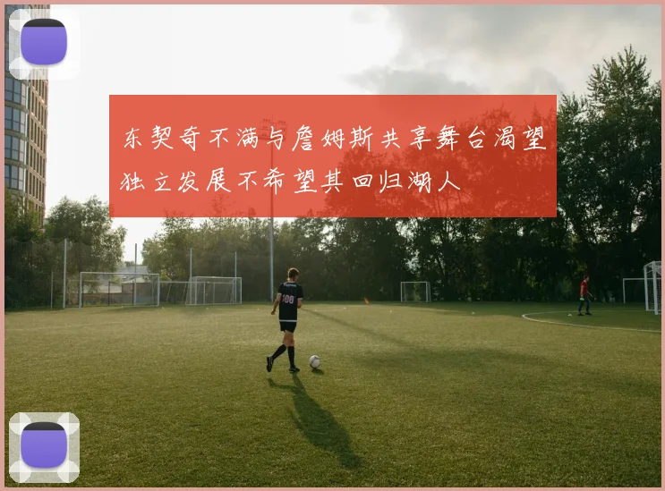 东契奇不满与詹姆斯共享舞台渴望独立发展不希望其回归湖人