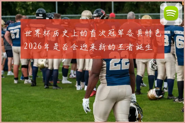 世界杯历史上的首次冠军各具特色2026年是否会迎来新的王者诞生
