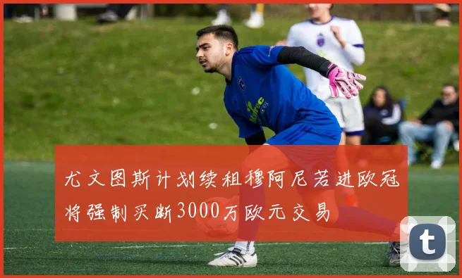 尤文图斯计划续租穆阿尼若进欧冠将强制买断3000万欧元交易
