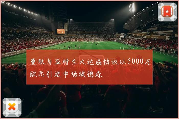 曼联与亚特兰大达成协议以5000万欧元引进中场埃德森