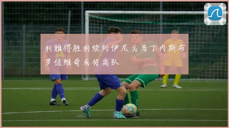 利雅得胜利续约伊尼戈马丁内斯布罗佐维奇或将离队