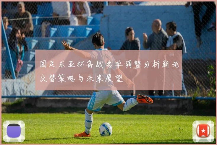 国足东亚杯备战名单调整分析新老交替策略与未来展望