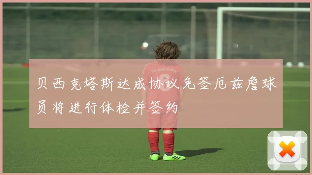 贝西克塔斯达成协议免签厄兹詹球员将进行体检并签约