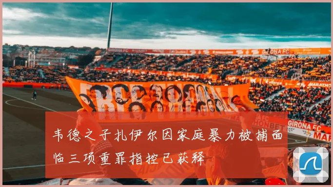 韦德之子扎伊尔因家庭暴力被捕面临三项重罪指控已获释