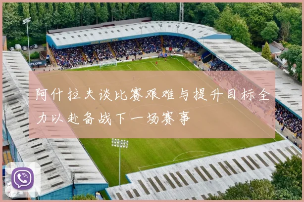 阿什拉夫谈比赛艰难与提升目标全力以赴备战下一场赛事