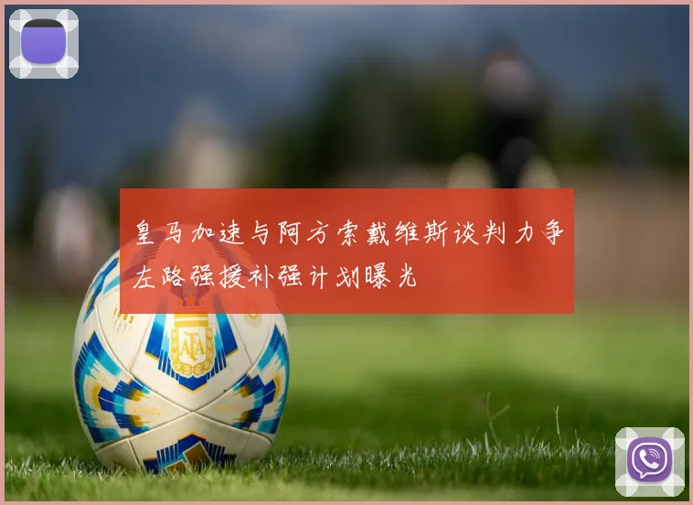 皇马加速与阿方索戴维斯谈判力争左路强援补强计划曝光