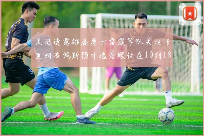 美记透露雄鹿勇士雷霆等队关注卡里姆洛佩斯预计选秀顺位在10到18之间