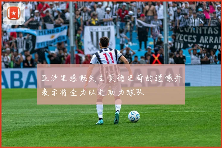 亚沙里感慨失去莫德里奇的遗憾并表示将全力以赴助力球队