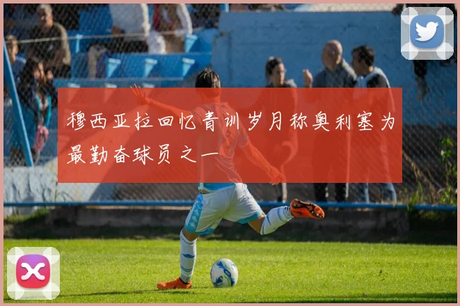 穆西亚拉回忆青训岁月称奥利塞为最勤奋球员之一