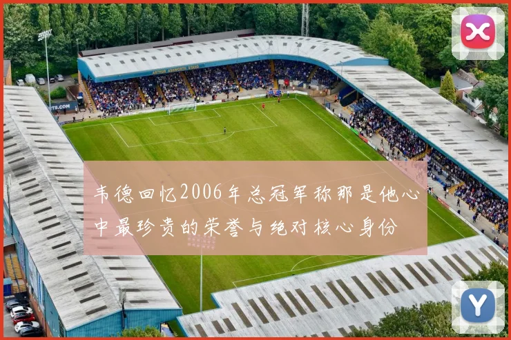 韦德回忆2006年总冠军称那是他心中最珍贵的荣誉与绝对核心身份