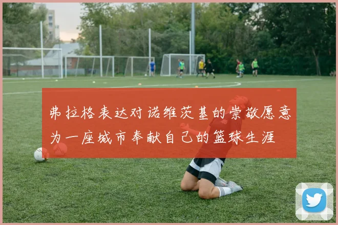 弗拉格表达对诺维茨基的崇敬愿意为一座城市奉献自己的篮球生涯