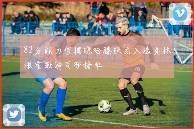 82分能力值揭晓哈滕狄龙入选克林根霍勒迪同登榜单