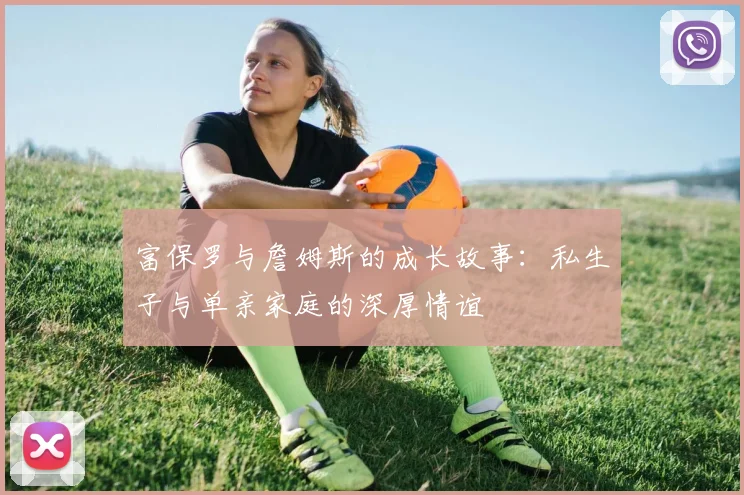 富保罗与詹姆斯的成长故事：私生子与单亲家庭的深厚情谊