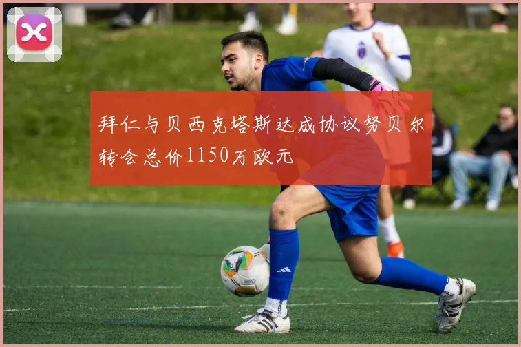拜仁与贝西克塔斯达成协议努贝尔转会总价1150万欧元