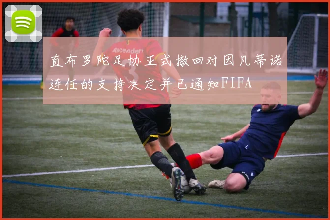 直布罗陀足协正式撤回对因凡蒂诺连任的支持决定并已通知FIFA