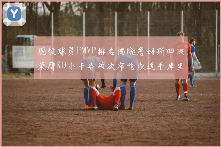 现役球员FMVP排名揭晓詹姆斯四次荣膺KD小卡各两次布伦森追平库里与约基奇