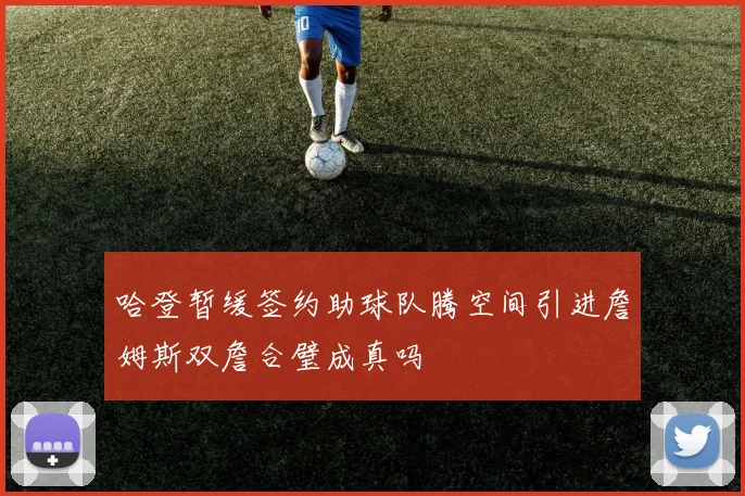 哈登暂缓签约助球队腾空间引进詹姆斯双詹合璧成真吗