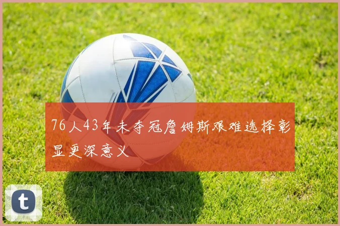 76人43年未夺冠詹姆斯艰难选择彰显更深意义
