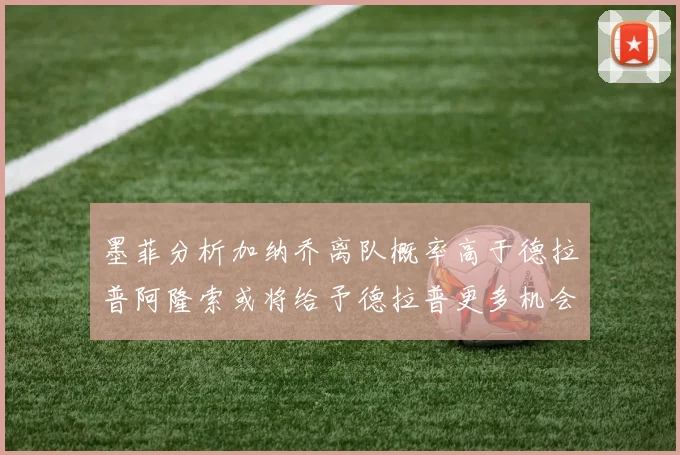 墨菲分析加纳乔离队概率高于德拉普阿隆索或将给予德拉普更多机会