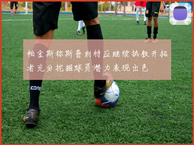 帕金斯称斯普利特应继续执教开拓者充分挖掘球员潜力表现出色