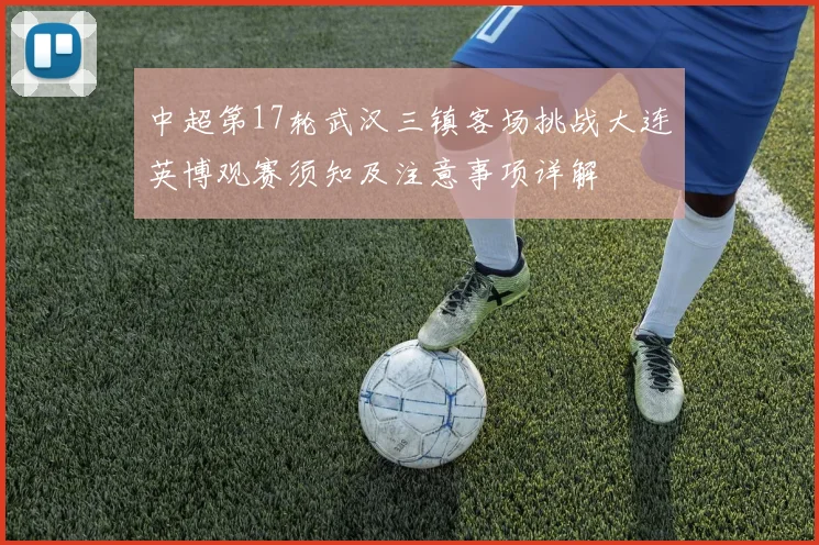 中超第17轮武汉三镇客场挑战大连英博观赛须知及注意事项详解