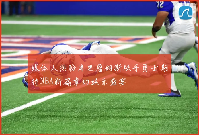 媒体人热盼库里詹姆斯联手勇士期待NBA新篇章的娱乐盛宴