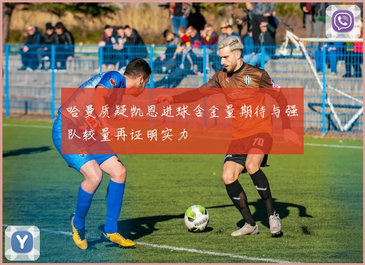 哈曼质疑凯恩进球含金量期待与强队较量再证明实力