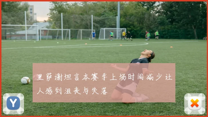 里萨谢坦言本赛季上场时间减少让人感到沮丧与失落