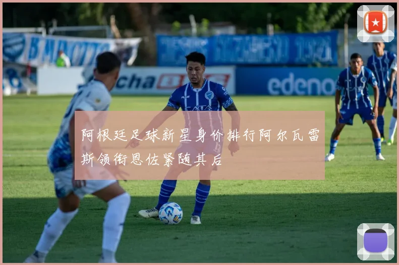阿根廷足球新星身价排行阿尔瓦雷斯领衔恩佐紧随其后