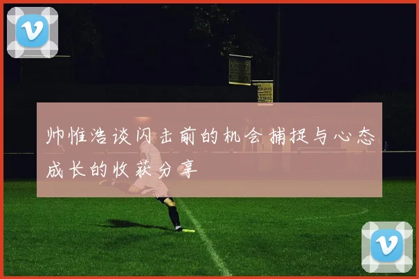 帅惟浩谈闪击前的机会捕捉与心态成长的收获分享