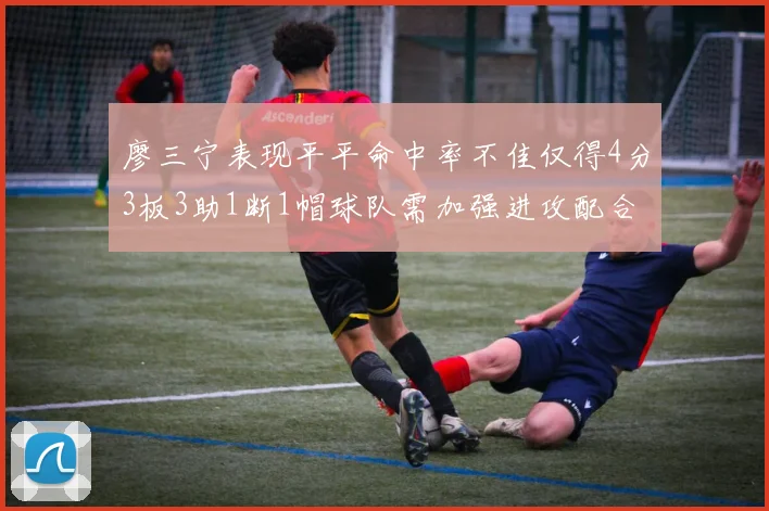 廖三宁表现平平命中率不佳仅得4分3板3助1断1帽球队需加强进攻配合